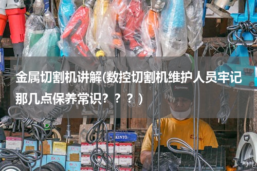 金属切割机讲解(数控切割机维护人员牢记那几点保养常识？？？)