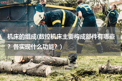 机床的组成(数控机床主要构成部件有哪些？各实现什么功能？)
