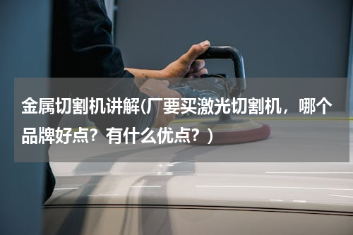 金属切割机讲解(厂要买激光切割机，哪个品牌好点？有什么优点？)