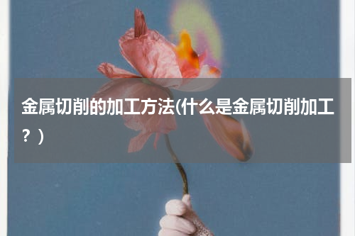 金属切削的加工方法(什么是金属切削加工？)
