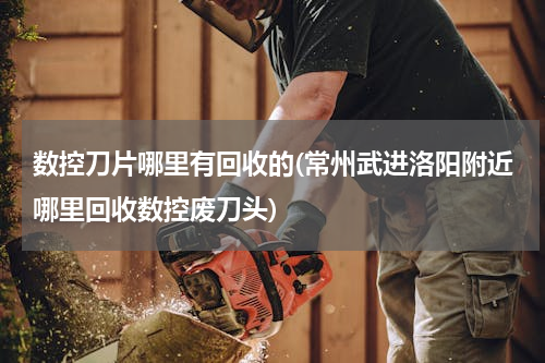 数控刀片哪里有回收的(常州武进洛阳附近哪里回收数控废刀头)