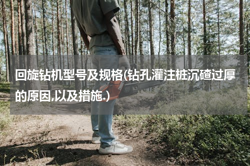 回旋钻机型号及规格(钻孔灌注桩沉碴过厚的原因,以及措施.)