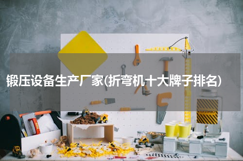 锻压设备生产厂家(折弯机十大牌子排名)
