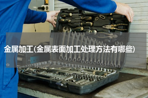 金属加工(金属表面加工处理方法有哪些)