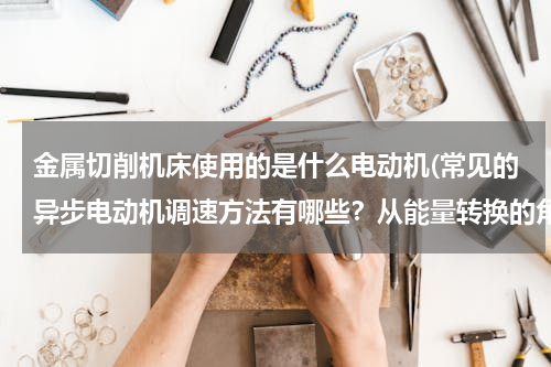 金属切削机床使用的是什么电动机(常见的异步电动机调速方法有哪些？从能量转换的角度看，其调速方法可分为哪几类？)
