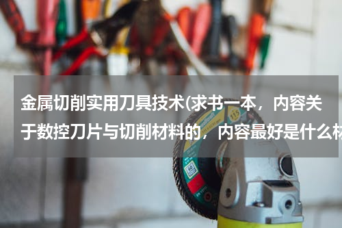 金属切削实用刀具技术(求书一本，内容关于数控刀片与切削材料的，内容最好是什么材料用什么材料的刀片，及转速，进给速度多少合)