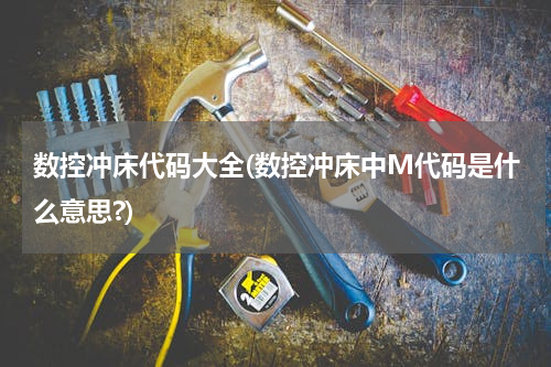 数控冲床代码大全(数控冲床中M代码是什么意思?)