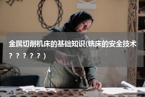 金属切削机床的基础知识(铣床的安全技术？？？？？)