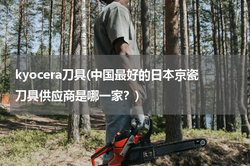 kyocera刀具(中国最好的日本京瓷刀具供应商是哪一家？)