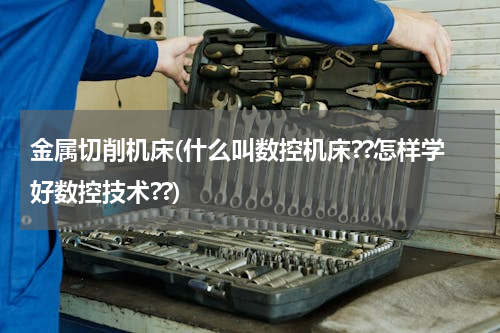 金属切削机床(什么叫数控机床??怎样学好数控技术??)