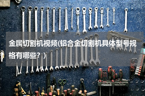 金属切割机视频(铝合金切割机具体型号规格有哪些？)