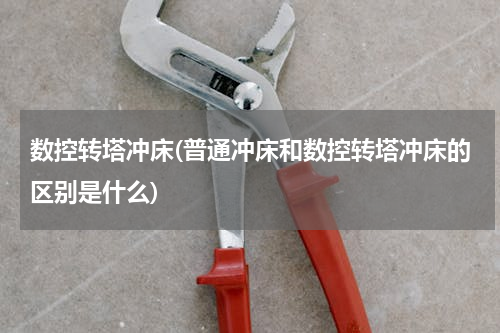 数控转塔冲床(普通冲床和数控转塔冲床的区别是什么)