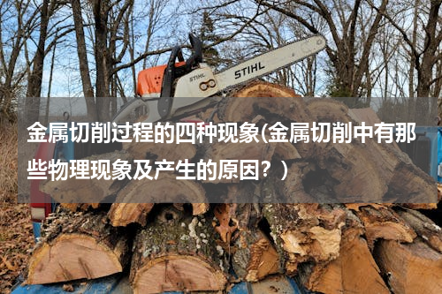 金属切削过程的四种现象(金属切削中有那些物理现象及产生的原因？)