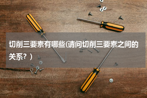 切削三要素有哪些(请问切削三要素之间的关系？)