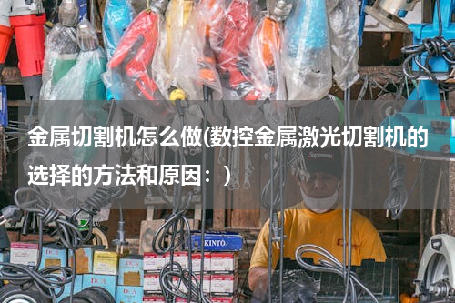 金属切割机怎么做(数控金属激光切割机的选择的方法和原因：)