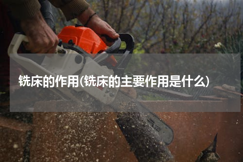 铣床的作用(铣床的主要作用是什么)