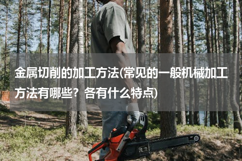 金属切削的加工方法(常见的一般机械加工方法有哪些？各有什么特点)