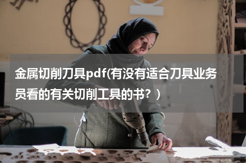 金属切削刀具pdf(有没有适合刀具业务员看的有关切削工具的书？)