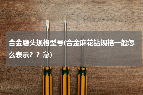 合金磨头规格型号(合金麻花钻规格一般怎么表示？？急)