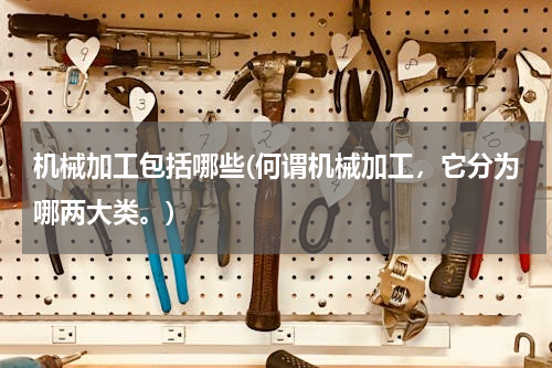 机械加工包括哪些(何谓机械加工，它分为哪两大类。)