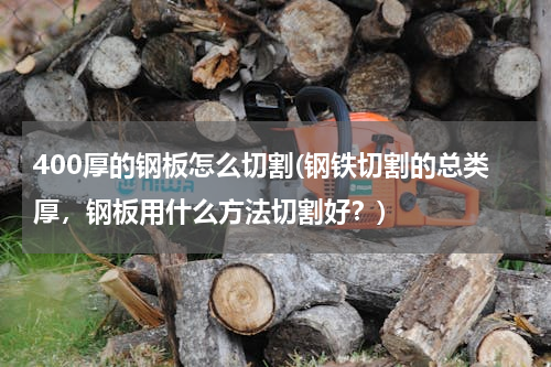400厚的钢板怎么切割(钢铁切割的总类厚，钢板用什么方法切割好？)