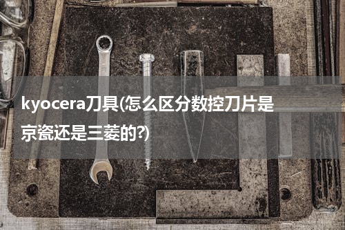 kyocera刀具(怎么区分数控刀片是京瓷还是三菱的?)