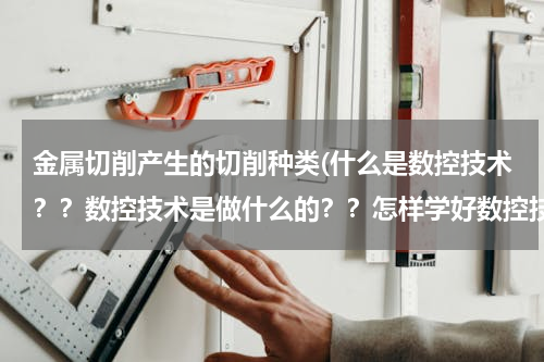 金属切削产生的切削种类(什么是数控技术？？数控技术是做什么的？？怎样学好数控技术？？)