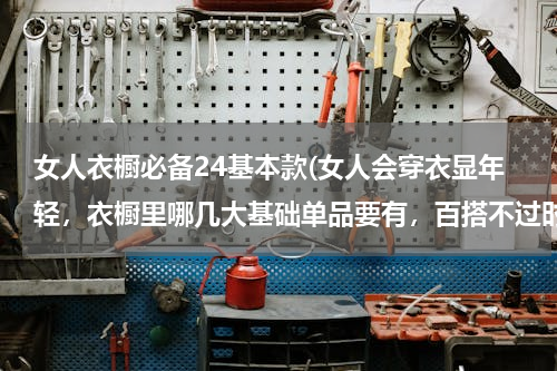 女人衣橱必备24基本款(女人会穿衣显年轻，衣橱里哪几大基础单品要有，百搭不过时？)