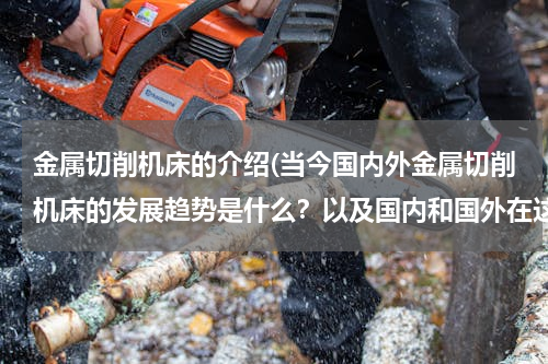 金属切削机床的介绍(当今国内外金属切削机床的发展趋势是什么？以及国内和国外在这方面存在哪些差距？)
