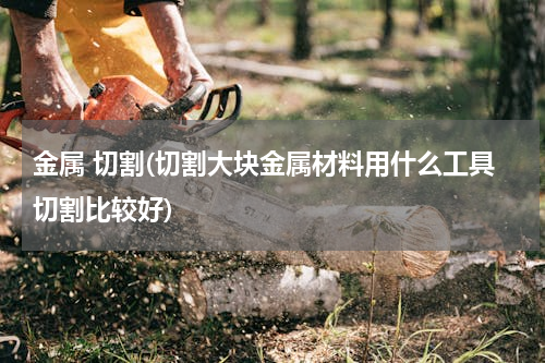 金属 切割(切割大块金属材料用什么工具切割比较好)