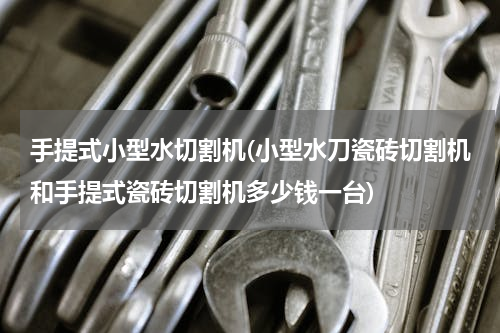 手提式小型水切割机(小型水刀瓷砖切割机和手提式瓷砖切割机多少钱一台)