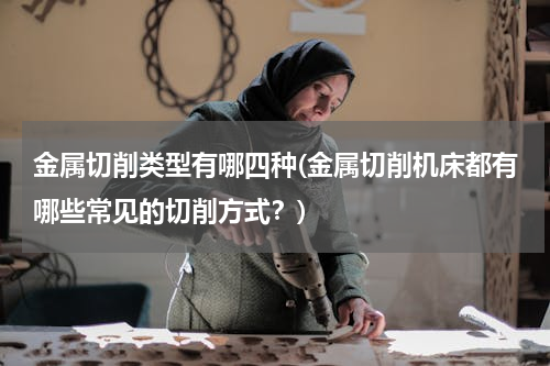 金属切削类型有哪四种(金属切削机床都有哪些常见的切削方式？)