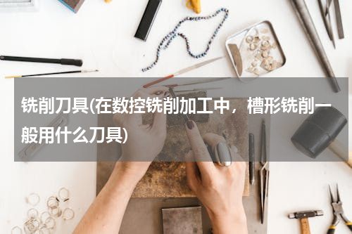 铣削刀具(在数控铣削加工中，槽形铣削一般用什么刀具)