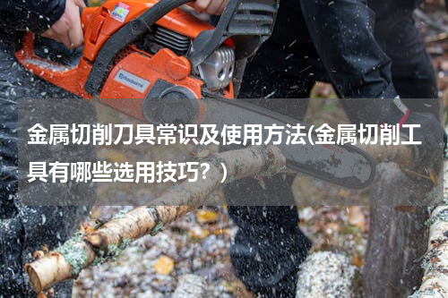 金属切削刀具常识及使用方法(金属切削工具有哪些选用技巧？)