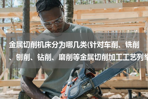 金属切削机床分为哪几类(针对车削、铣削、刨削、钻削、磨削等金属切削加工工艺列举数控机床的种类？)