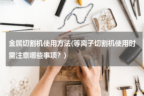 金属切割机使用方法(等离子切割机使用时需注意哪些事项？)