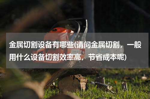 金属切割设备有哪些(请问金属切割，一般用什么设备切割效率高，节省成本呢)