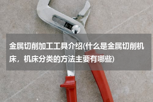 金属切削加工工具介绍(什么是金属切削机床，机床分类的方法主要有哪些)
