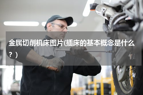 金属切削机床图片(插床的基本概念是什么？)