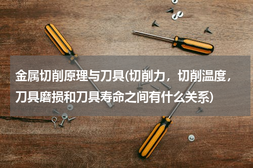 金属切削原理与刀具(切削力，切削温度，刀具磨损和刀具寿命之间有什么关系)