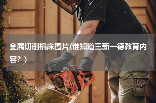 金属切削机床图片(谁知道三新一德教育内容？)