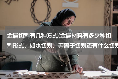 金属切割有几种方式(金属材料有多少种切割形式，如水切割，等离子切割还有什么切割？)