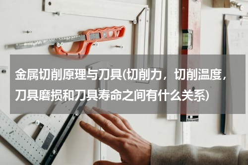 金属切削原理与刀具(切削力，切削温度，刀具磨损和刀具寿命之间有什么关系)