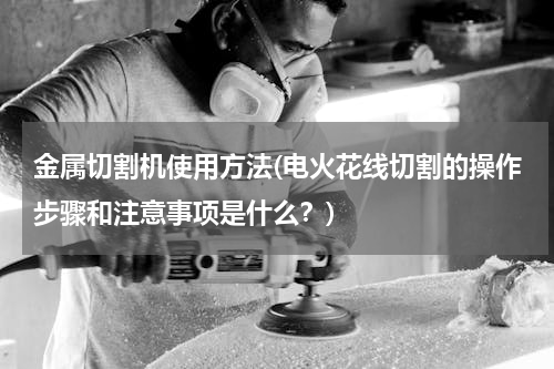 金属切割机使用方法(电火花线切割的操作步骤和注意事项是什么？)