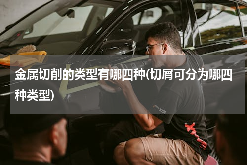 金属切削的类型有哪四种(切屑可分为哪四种类型)
