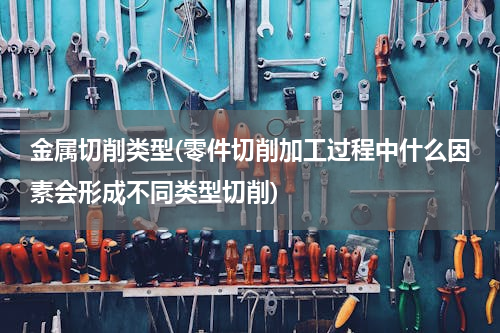 金属切削类型(零件切削加工过程中什么因素会形成不同类型切削)