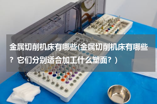 金属切削机床有哪些(金属切削机床有哪些？它们分别适合加工什么塑面？)