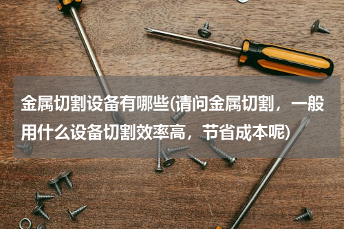 金属切割设备有哪些(请问金属切割，一般用什么设备切割效率高，节省成本呢)