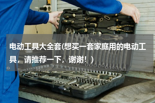 电动工具大全套(想买一套家庭用的电动工具，请推荐一下，谢谢！)