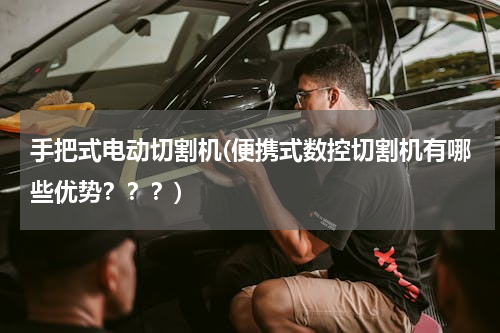 手把式电动切割机(便携式数控切割机有哪些优势？？？)